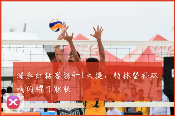 浦和红钻客场4-1大捷，特林替补双响闪耀日职联