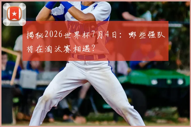 揭秘2026世界杯7月4日:哪些强队将在淘汰赛相遇?