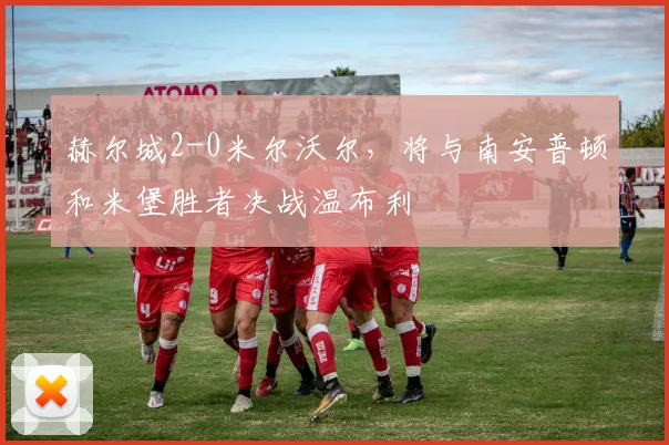 赫尔城2-0米尔沃尔，将与南安普顿和米堡胜者决战温布利