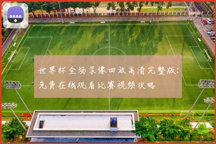 世界杯全场录像回放高清完整版:免费在线观看比赛视频攻略