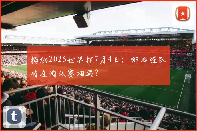 揭秘2026世界杯7月4日：哪些强队将在淘汰赛相遇？