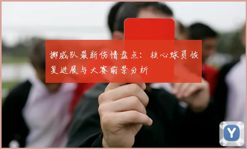 挪威队最新伤情盘点：核心球员恢复进展与大赛前景分析